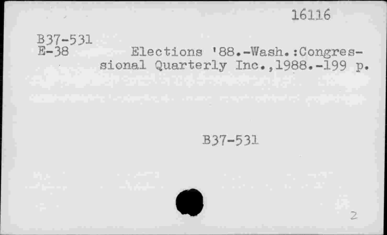 ﻿16116
B37-531 E-38
Elections ’88.-Wash.:Congressional Quarterly Inc.,1988.-199 p
B37-531
2